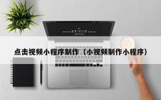 怒江点击视频小程序制作（小视频制作小程序）