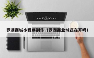 怒江罗湖商城小程序制作（罗湖商业城还在开吗）