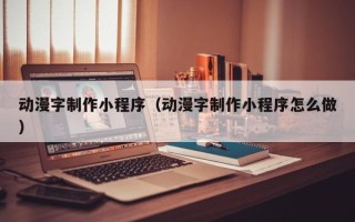 怒江动漫字制作小程序（动漫字制作小程序怎么做）